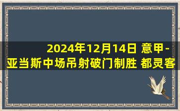 2024年12月14日 意甲-亚当斯中场吊射破门制胜 都灵客场1-0恩波利